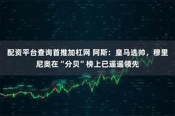 配资平台查询首推加杠网 阿斯：皇马选帅，穆里尼奥在“分贝”榜上已遥遥领先