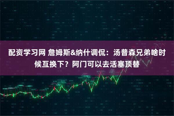 配资学习网 詹姆斯&纳什调侃：汤普森兄弟啥时候互换下？阿门可以去活塞顶替