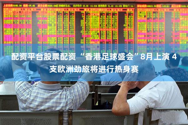 配资平台股票配资 “香港足球盛会”8月上演 4支欧洲劲旅将进行热身赛