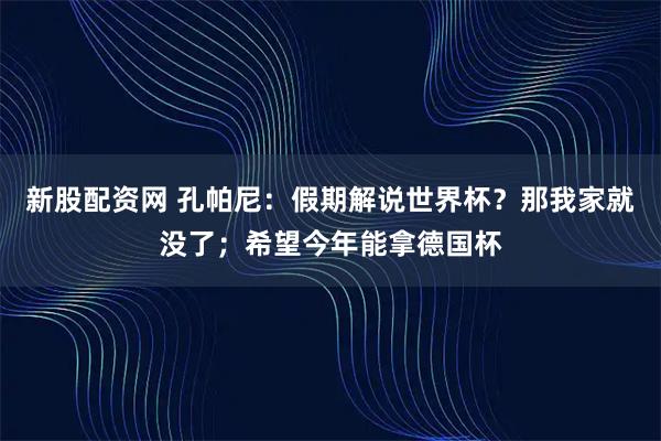 新股配资网 孔帕尼：假期解说世界杯？那我家就没了；希望今年能拿德国杯