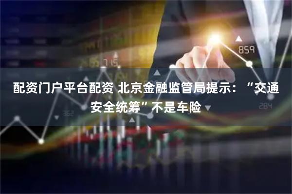 配资门户平台配资 北京金融监管局提示：“交通安全统筹”不是车险