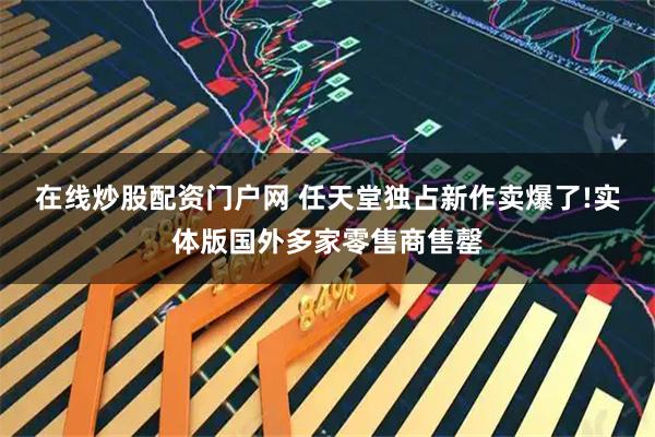 在线炒股配资门户网 任天堂独占新作卖爆了!实体版国外多家零售商售罄