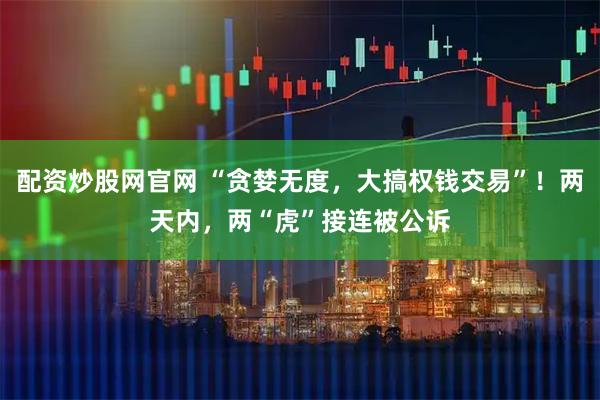配资炒股网官网 “贪婪无度，大搞权钱交易”！两天内，两“虎”接连被公诉