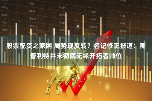 股票配资之家网 局势现反转？名记修正报道：斯普利特并未彻底无缘开拓者帅位