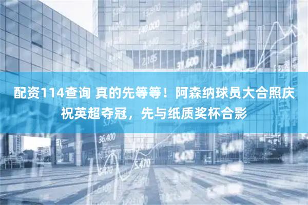 配资114查询 真的先等等！阿森纳球员大合照庆祝英超夺冠，先与纸质奖杯合影