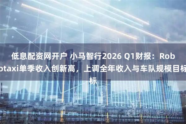 低息配资网开户 小马智行2026 Q1财报:Robotaxi单季收入创新高,上调全年收入与车队规模目标