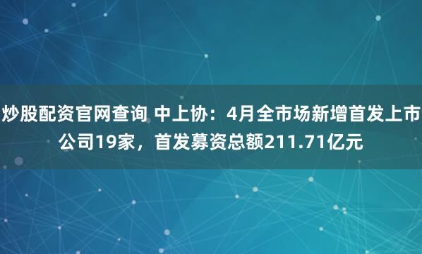 炒股配资官网查询 中上协：4月全市场新增首发上市公司19家，首发募资总额211.71亿元