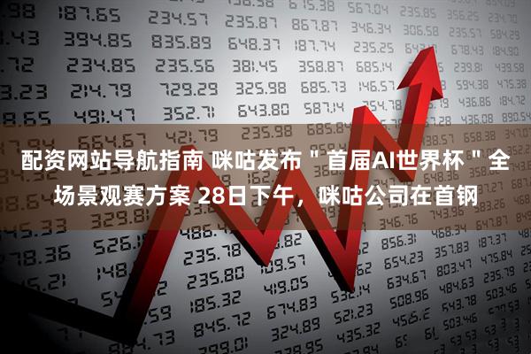 配资网站导航指南 咪咕发布＂首届AI世界杯＂全场景观赛方案 28日下午，咪咕公司在首钢
