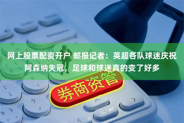 网上股票配资开户 邮报记者：英超各队球迷庆祝阿森纳失冠，足球和球迷真的变了好多