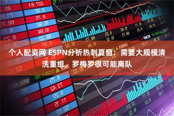 个人配资网 ESPN分析热刺夏窗：需要大规模清洗重组，罗梅罗很可能离队