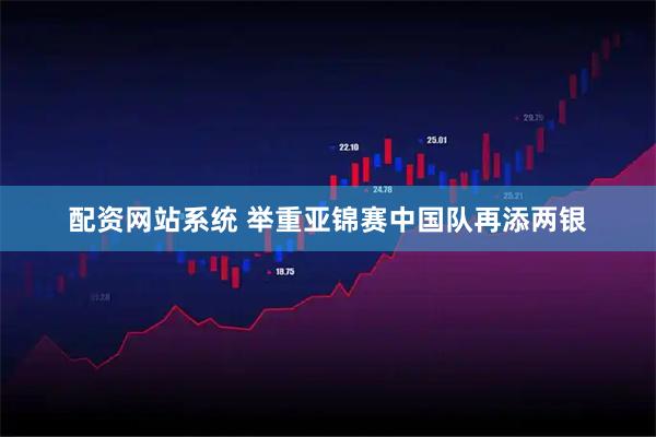 配资网站系统 举重亚锦赛中国队再添两银