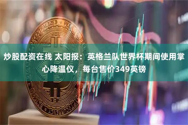 炒股配资在线 太阳报：英格兰队世界杯期间使用掌心降温仪，每台售价349英镑