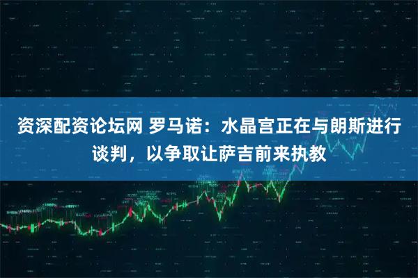 资深配资论坛网 罗马诺：水晶宫正在与朗斯进行谈判，以争取让萨吉前来执教