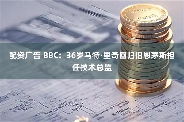 配资广告 BBC:36岁马特·里奇回归伯恩茅斯担任技术总监