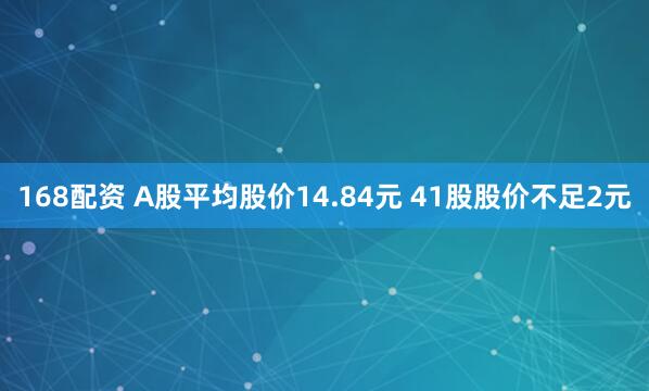 168配资 A股平均股价14.84元 41股股价不足2元