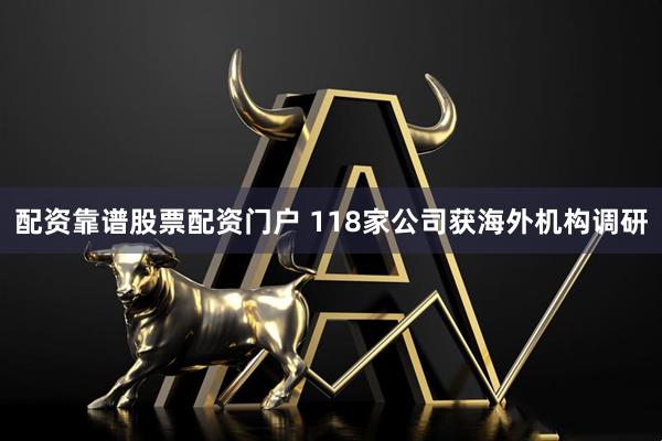 配资靠谱股票配资门户 118家公司获海外机构调研